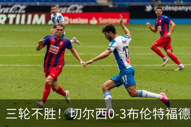 三轮不胜！切尔西0-3布伦特福德先赛掉第七 蓝军连续21场联赛丢球